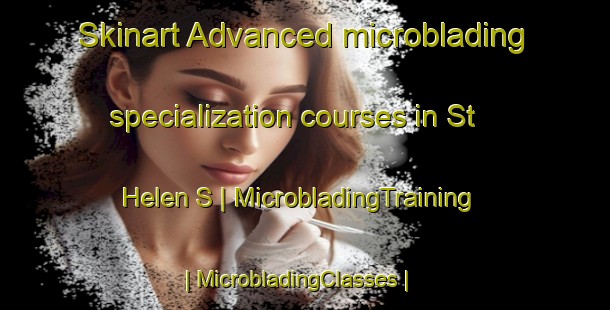 Skinart Advanced microblading specialization courses in St Helen S | MicrobladingTraining | MicrobladingClasses | SkinartTraining-United Kingdom